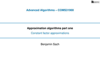 Advanced Algorithms – COMS31900
Approximation algorithms part one
Constant factor approximations
Benjamin Sach
 