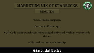 Starbucks Coffee
•Social media campaign
•Starbucks iPhone app
• QR Code scanner and start connecting the physical world to your mobile
device
•Gift card to start a relationship
Marketing Mix of Starbucks
Promotion
 