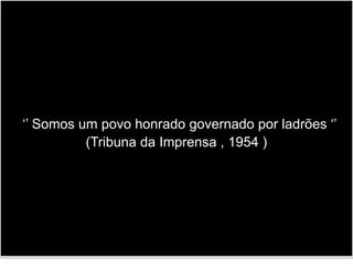 ‘’ Somos um povo honrado governado por ladrões ‘’
(Tribuna da Imprensa , 1954 )
 