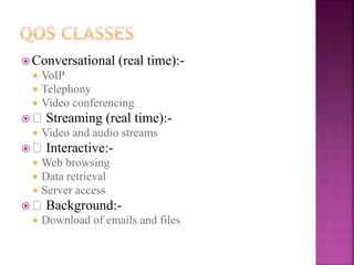  Conversational (real time):-
 VoIP
 Telephony
 Video conferencing
 􀂉 Streaming (real time):-
 Video and audio streams
 􀂉 Interactive:-
 Web browsing
 Data retrieval
 Server access
 􀂉 Background:-
 Download of emails and files
 