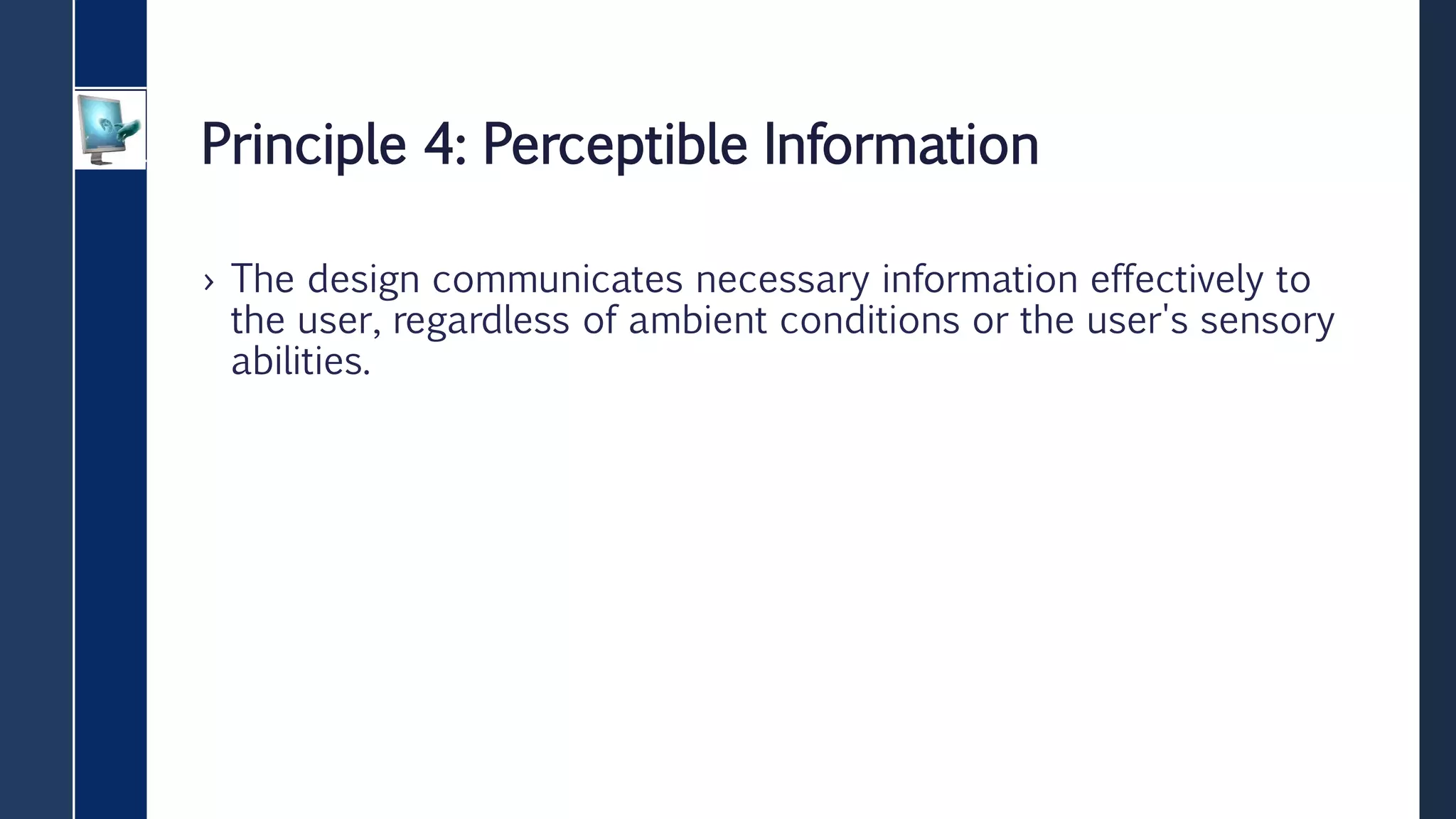 Principle 4: Perceptible Information
› The design communicates necessary information effectively to
the user, regardless of ambient conditions or the user's sensory
abilities.
 