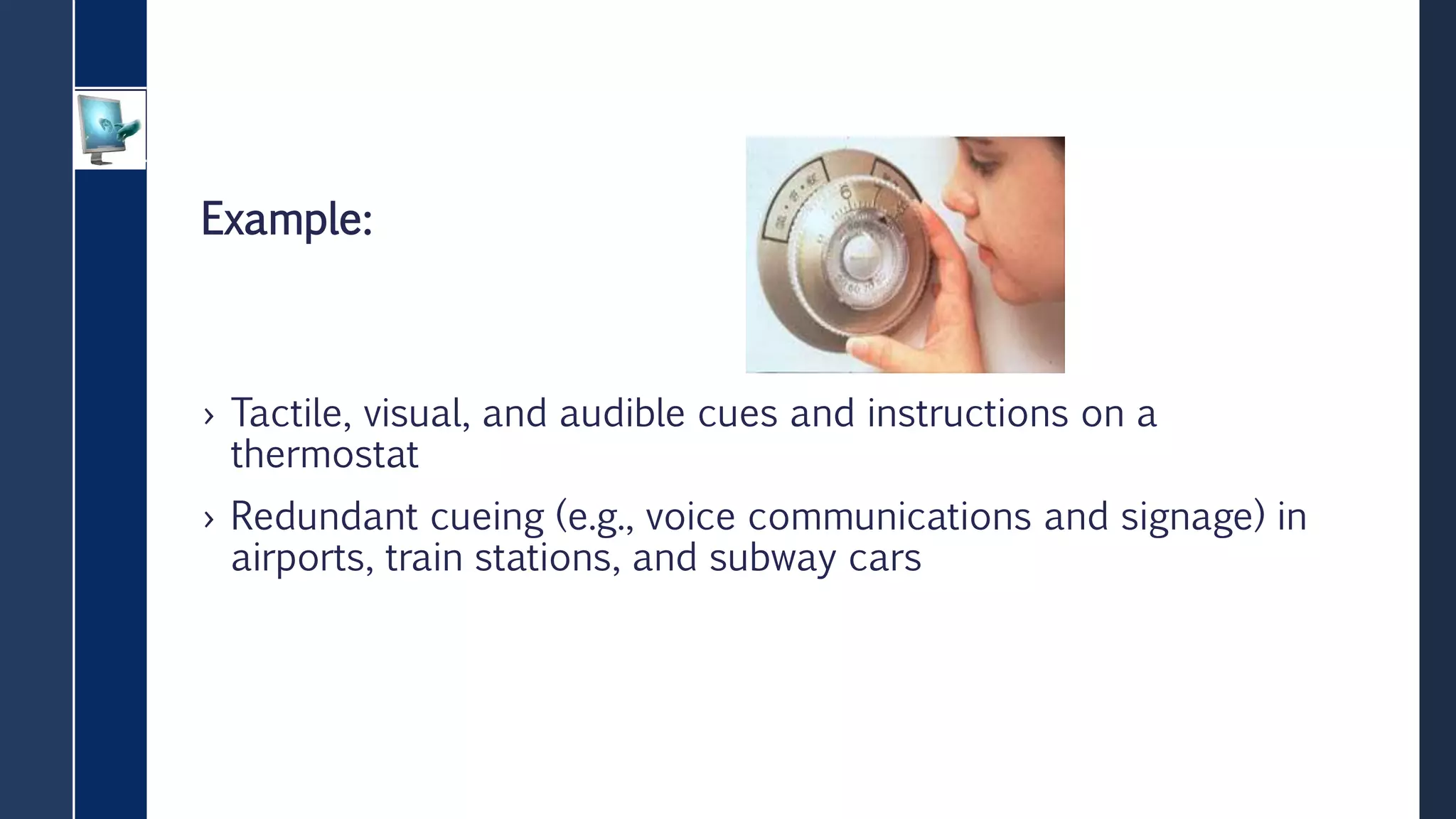 Example:
› Tactile, visual, and audible cues and instructions on a
thermostat
› Redundant cueing (e.g., voice communications and signage) in
airports, train stations, and subway cars
 