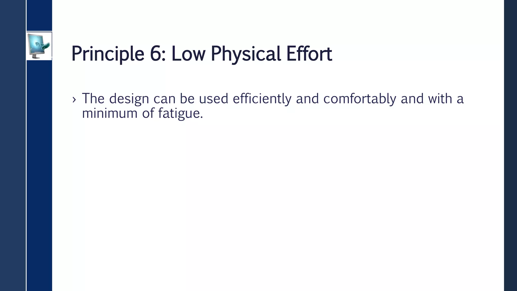 Principle 6: Low Physical Effort
› The design can be used efficiently and comfortably and with a
minimum of fatigue.
 