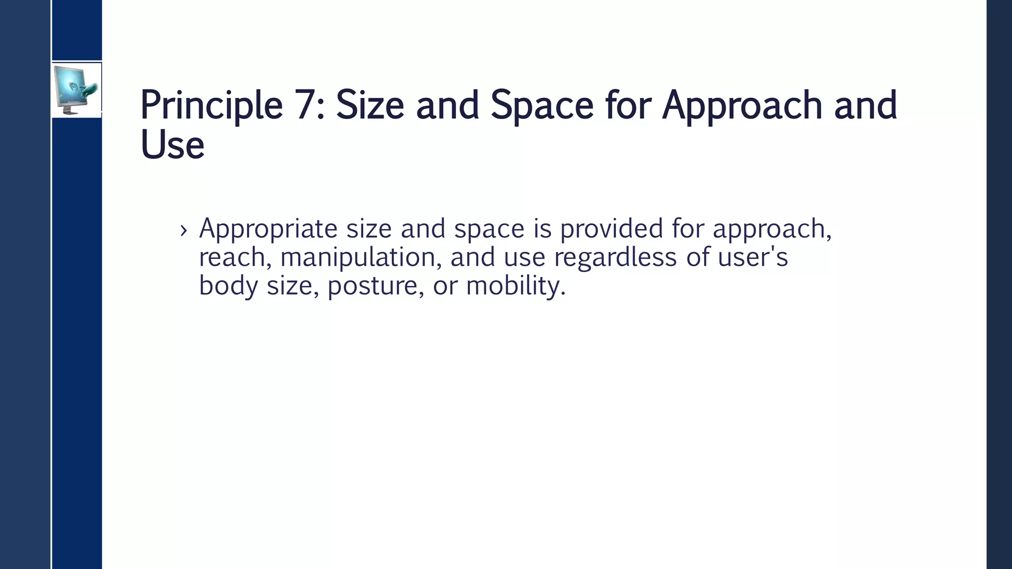Principle 7: Size and Space for Approach and
Use
› Appropriate size and space is provided for approach,
reach, manipulation, and use regardless of user's
body size, posture, or mobility.
 