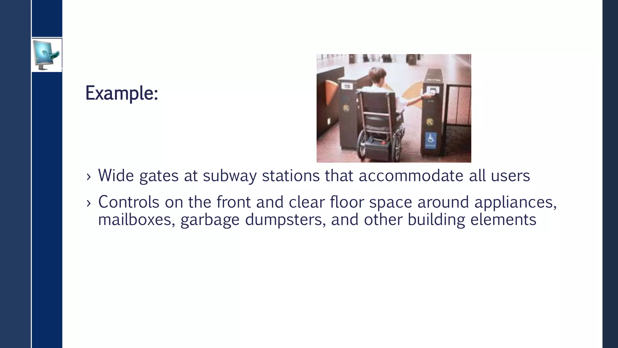Example:
› Wide gates at subway stations that accommodate all users
› Controls on the front and clear floor space around appliances,
mailboxes, garbage dumpsters, and other building elements
 