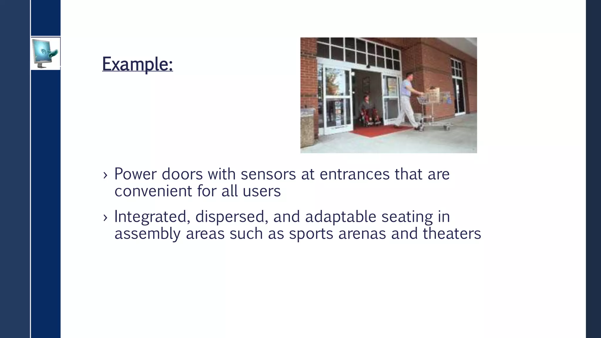 Example:
› Power doors with sensors at entrances that are
convenient for all users
› Integrated, dispersed, and adaptable seating in
assembly areas such as sports arenas and theaters
 