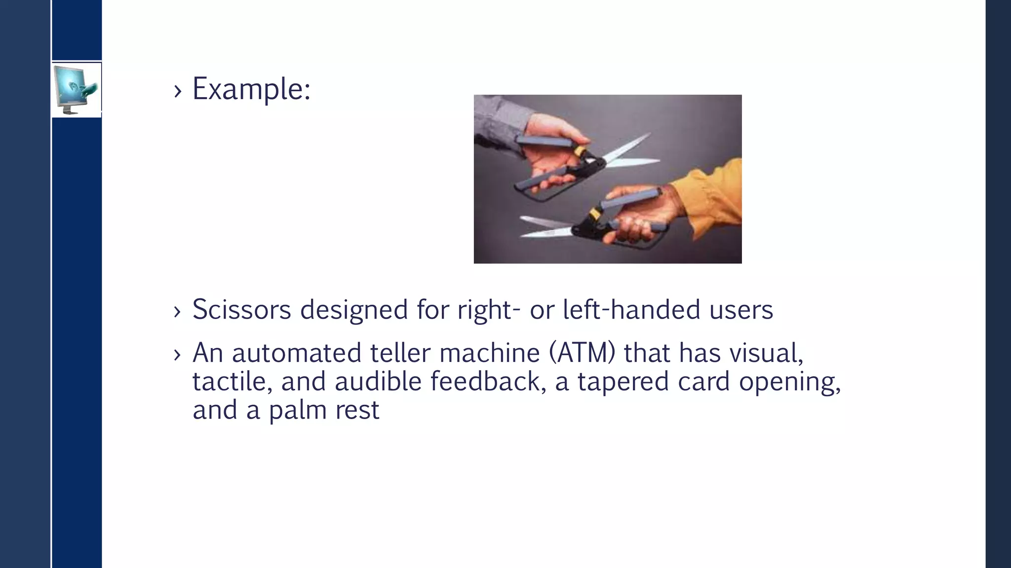 › Example:
› Scissors designed for right- or left-handed users
› An automated teller machine (ATM) that has visual,
tactile, and audible feedback, a tapered card opening,
and a palm rest
 