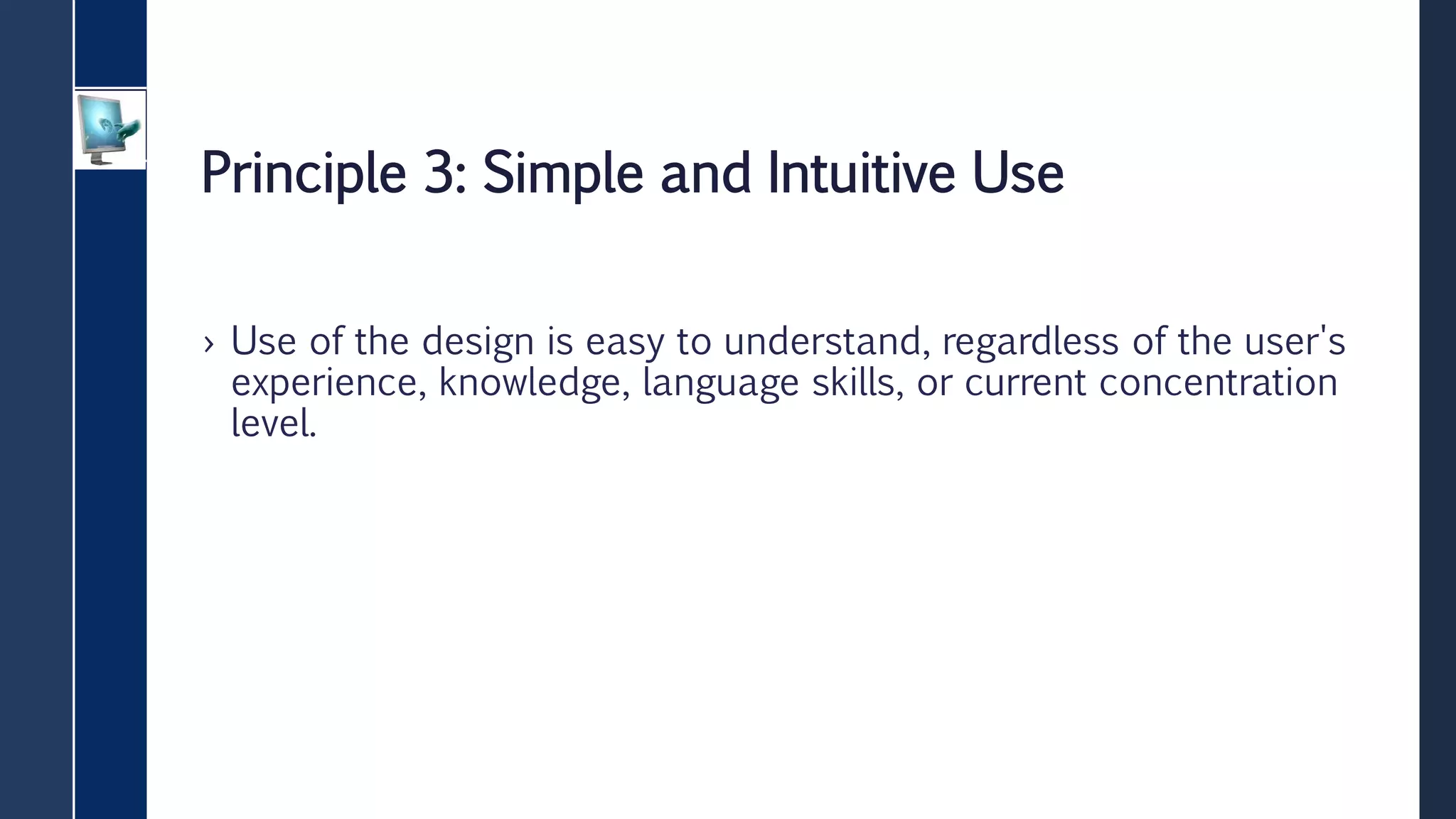 Principle 3: Simple and Intuitive Use
› Use of the design is easy to understand, regardless of the user's
experience, knowledge, language skills, or current concentration
level.
 