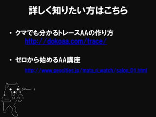 詳しく知りたい方はこちら
• クマでも分かるトレースAAの作り方
http://dokoaa.com/trace/
• ゼロから始めるAA講座
http://www.geocities.jp/mata_ri_watch/salon_01.html
∩＿＿＿∩
| ノ ヽ
/ ● ● | クマ──！！
| ( _●_) ミ
彡､ |∪| ､｀＼
/ ＿＿ ヽノ /´> )
(＿＿＿） / (_／
| /
| ／＼ ＼
| / ) )
∪ （ ＼
＼＿)
 