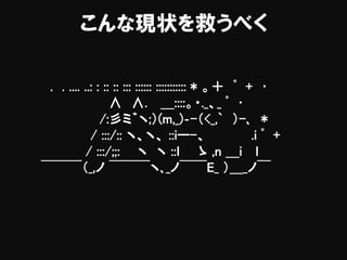 こんな現状を救うべく
. . .... ..: : :: :: ::: :::::: ::::::::::: * 。＋ ﾟ + ･
∧ ∧. ＿::::。・._、_ ﾟ ･
/:彡ミ゛ヽ;）(m,_)‐-（<_,` ）-､ *
/ :::/:: ヽ、ヽ、 ::iー-、 .i ﾟ +
/ :::/;;: ヽ ヽ ::ｌ ゝ ,n ＿i ｌ
￣￣￣（_,ノ ￣￣￣ヽ､_ノ￣￣E_ ）＿_ノ￣
 