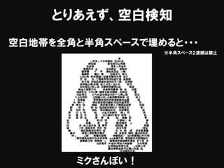 とりあえず、空白検知
空白地帯を全角と半角スペースで埋めると・・・
※半角スペース２連続は禁止
ミクさんぽい！
 