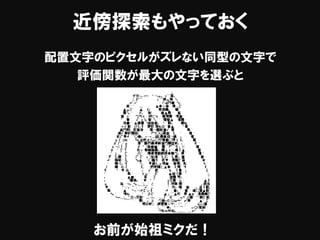 近傍探索もやっておく
配置文字のピクセルがズレない同型の文字で
評価関数が最大の文字を選ぶと
お前が始祖ミクだ！
 