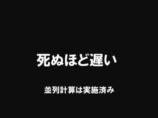 死ぬほど遅い
並列計算は実施済み
 