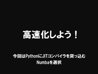 高速化しよう！
今回はPythonにJITコンパイラを突っ込む
Numbaを選択
 