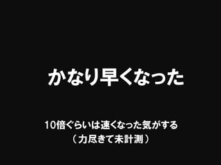 かなり早くなった
10倍ぐらいは速くなった気がする
（力尽きて未計測）
 