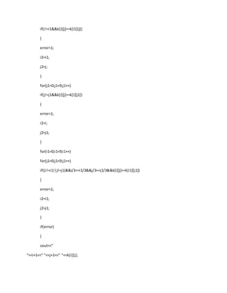 if(i!=i1&&k[i][j]==k[i1][j])
{
error=1;
i2=i1;
j2=j;
}
for(j1=0;j1<9;j1++)
if(j!=j1&&k[i][j]==k[i][j1])
{
error=1;
i2=i;
j2=j1;
}
for(i1=0;i1<9;i1++)
for(j1=0;j1<9;j1++)
if((i!=i1||j!=j1)&&i/3==i1/3&&j/3==j1/3&&k[i][j]==k[i1][j1])
{
error=1;
i2=i1;
j2=j1;
}
if(error)
{
cout<<"
"<<i+1<<" "<<j+1<<" "<<k[i][j];
 