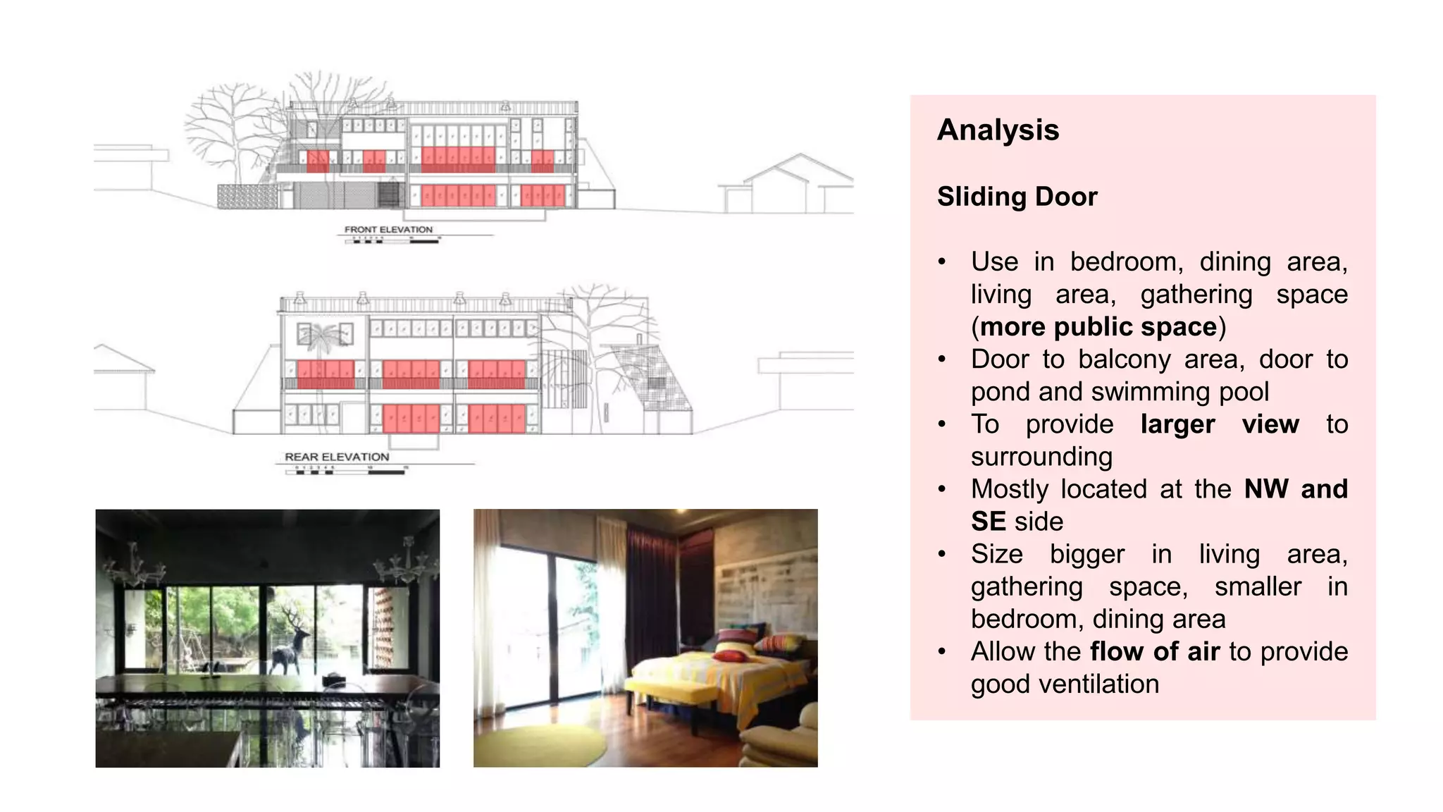 Analysis
Sliding Door
• Use in bedroom, dining area,
living area, gathering space
(more public space)
• Door to balcony area, door to
pond and swimming pool
• To provide larger view to
surrounding
• Mostly located at the NW and
SE side
• Size bigger in living area,
gathering space, smaller in
bedroom, dining area
• Allow the flow of air to provide
good ventilation
 