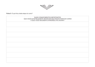 Ficha 5: O que ficou desta etapa do curso?
QUAIS CONHECIMENTOS IMPORTANTES
QUE VOCÊ ACHA RELEVANTE DESTACAR AQUI NESTA ETAPA DO CURSO
O QUE VOCÊ REALMENTE APRENDEU ATÉ AGORA?
 