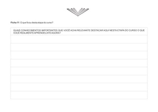 Ficha 11: O que ficou desta etapa do curso?
QUAIS CONHECIMENTOS IMPORTANTES QUE VOCÊ ACHA RELEVANTE DESTACAR AQUI NESTA ETAPA DO CURSO O QUE
VOCÊ REALMENTEAPRENDEUATÉAGORA?
 