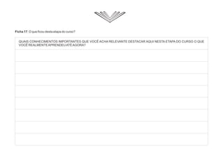 Ficha 17: O que ficou desta etapa do curso?
QUAIS CONHECIMENTOS IMPORTANTES QUE VOCÊ ACHA RELEVANTE DESTACAR AQUI NESTA ETAPA DO CURSO O QUE
VOCÊ REALMENTEAPRENDEUATÉAGORA?
 