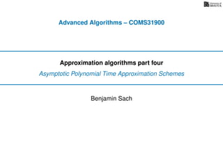 Advanced Algorithms – COMS31900
Approximation algorithms part four
Asymptotic Polynomial Time Approximation Schemes
Benjamin Sach
 