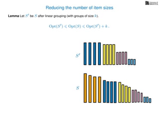 Reducing the number of item sizes
Lemma Let S be S after linear grouping (with groups of size k).
Opt(S ) Opt(S) Opt(S ) + k .
S
S
 