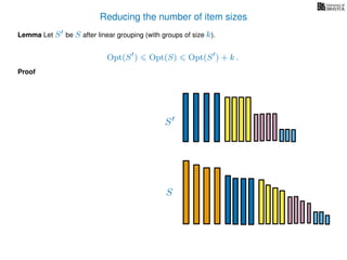 Reducing the number of item sizes
Proof
Lemma Let S be S after linear grouping (with groups of size k).
Opt(S ) Opt(S) Opt(S ) + k .
S
S
 
