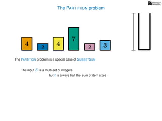 The PARTITION problem
4 4
7
322
The input S is a multi-set of integers
but t is always half the sum of item sizes
The PARTITION problem is a special case of SUBSETSUM
 