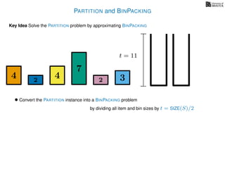 PARTITION and BINPACKING
Key Idea Solve the PARTITION problem by approximating BINPACKING
4 4
7
322
t = 11
• Convert the PARTITION instance into a BINPACKING problem
by dividing all item and bin sizes by t = SIZE(S)/2
 