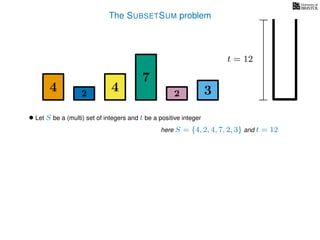 The SUBSETSUM problem
4 4
7
322
t = 12
• Let S be a (multi) set of integers and t be a positive integer
here S = {4, 2, 4, 7, 2, 3} and t = 12
 