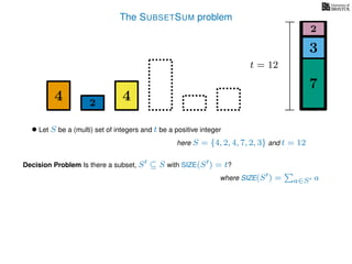 The SUBSETSUM problem
t = 12
7
3
2
4 42
• Let S be a (multi) set of integers and t be a positive integer
here S = {4, 2, 4, 7, 2, 3} and t = 12
Decision Problem Is there a subset, S ⊆ S with SIZE(S ) = t?
where SIZE(S ) = a∈S a
 