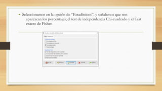 • Seleccionamos en la opción de “Estadísticos”, y señalamos que nos
aparezcan los porcentajes, el test de independencia Chi-cuadrado y el Test
exacto de Fisher.
 