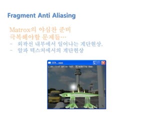 Matrox의 야심찬 준비
극복해야할 문제들…
- 외곽선 내부에서 일어나는 계단현상.
- 알파 텍스처에서의 계단현상
Fragment Anti Aliasing
 