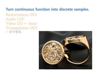 Turn continuous function into discrete samples.
Rasterization (2D)
Audio (1D)
Video (2D + time)
Triangulation (3D)
- 삼각형화.
 