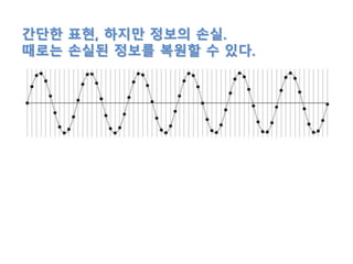 간단한 표현, 하지만 정보의 손실.
때로는 손실된 정보를 복원할 수 있다.
 