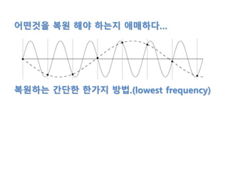 어떤것을 복원 해야 하는지 애매하다…
복원하는 간단한 한가지 방법.(lowest frequency)
 