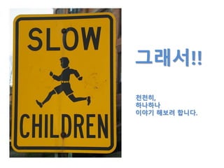 그래서!!
천천히,
하나하나
이야기 해보려 합니다.
 