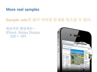 More real samples
Sample rate의 값이 작다면 문제를 일으킬 수 있다.
현실적인 해결책은…
iPhon4, Retina Display
326 + DPI
 