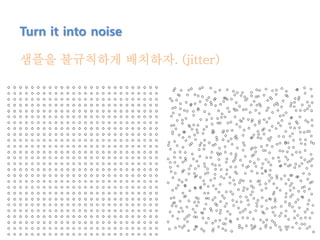 Turn it into noise
샘플을 불규칙하게 배치하자. (jitter)
 