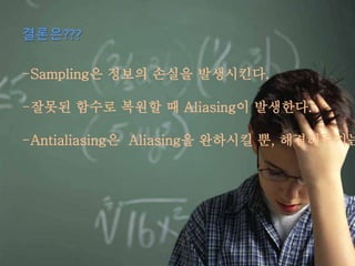 결론은???
-Sampling은 정보의 손실을 발생시킨다.
-잘못된 함수로 복원할 때 Aliasing이 발생한다.
-Antialiasing은 Aliasing을 완하시킬 뿐, 해결해주지는
 