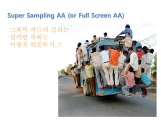 Super Sampling AA (or Full Screen AA)
그래픽 카드에 걸리는
심각한 부하는
어떻게 해결하지..?
 