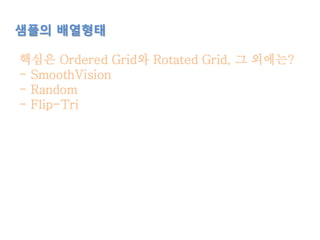 샘플의 배열형태
핵심은 Ordered Grid와 Rotated Grid, 그 외에는?
- SmoothVision
- Random
- Flip-Tri
 