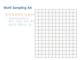Multi Sampling AA
외각경계면만 신경쓰자~!.
- Multisampling은
의미 그대로 여러 개의
샘플을 취한다는 뜻.
 