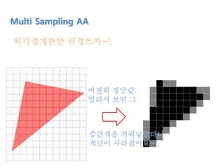 Multi Sampling AA
외각경계면만 신경쓰자~!.
여전히 병맛같지만
멀리서 보면 그럴듯함.
중간색을 끼워넣었더니
계단이 사라졌어요~!.
 