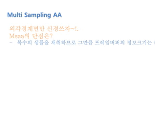 외각경계면만 신경쓰자~!.
Msaa의 단점은?
- 복수의 샘플을 채취하므로 그만큼 프레임버퍼의 정보크기는 커
Multi Sampling AA
 