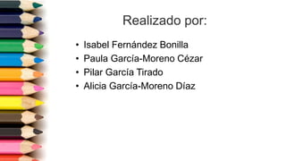 Realizado por:
• Isabel Fernández Bonilla
• Paula García-Moreno Cézar
• Pilar García Tirado
• Alicia García-Moreno Díaz
 