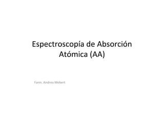 Espectroscopía de Absorción
Atómica (AA)
Farm. Andrea Mebert
 