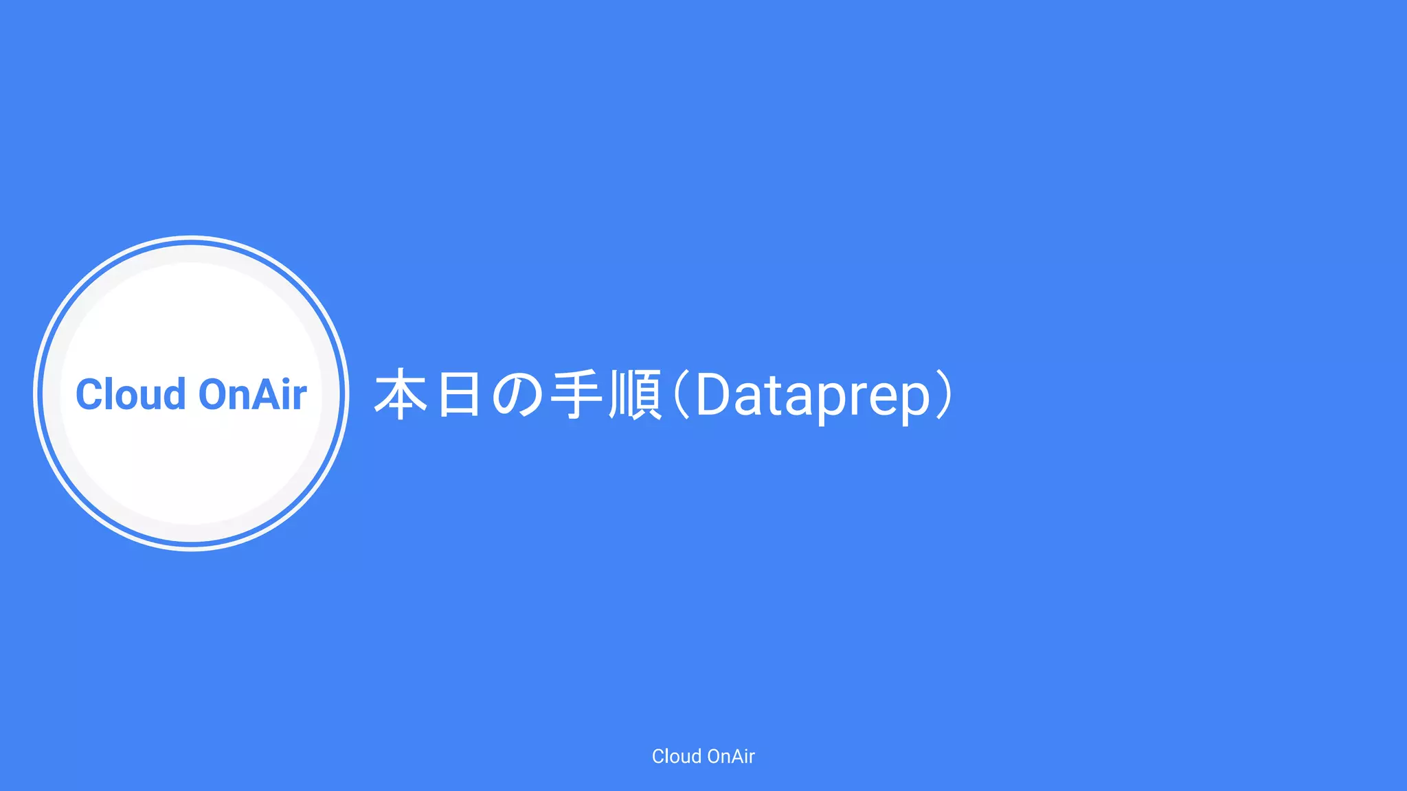Cloud OnAir
Cloud OnAir
本日の手順（Dataprep）
 