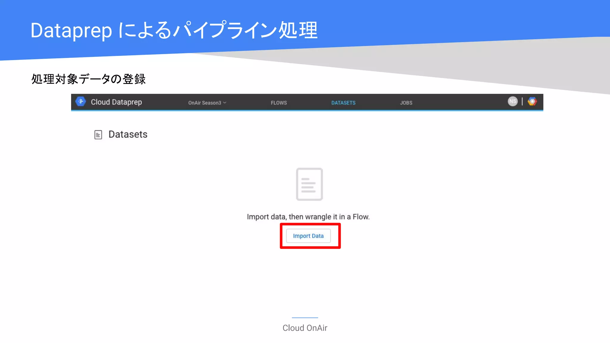 Cloud OnAir
Dataprep によるパイプライン処理
処理対象データの登録
 