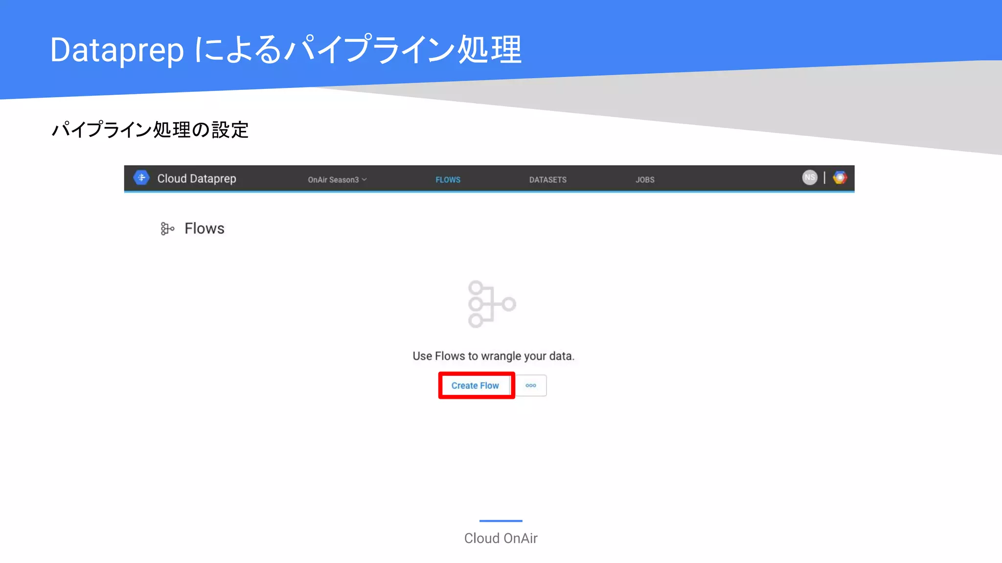 Cloud OnAir
Dataprep によるパイプライン処理
パイプライン処理の設定
 
